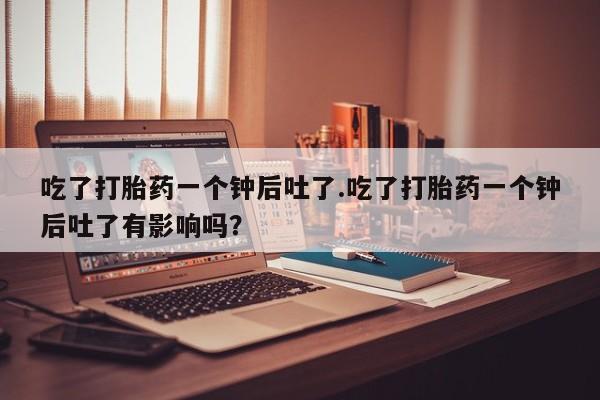 购买米非司酮片的联系方式吃了打胎药一个钟后吐了.吃了打胎药一个钟后吐了有影响吗？