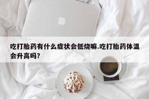 购买米非司酮片的联系方式吃打胎药有什么症状会低烧嘛.吃打胎药体温会升高吗？