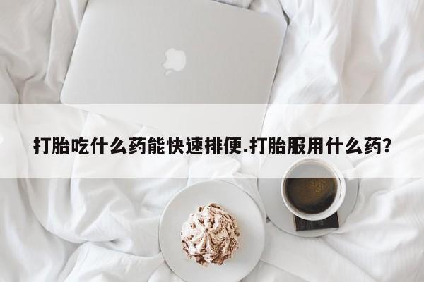 购买米非司酮片的联系方式打胎吃什么药能快速排便.打胎服用什么药？