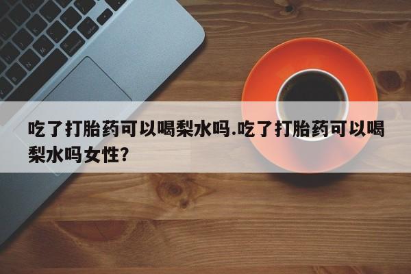 购买米非司酮片的联系方式吃了打胎药可以喝梨水吗.吃了打胎药可以喝梨水吗女性？