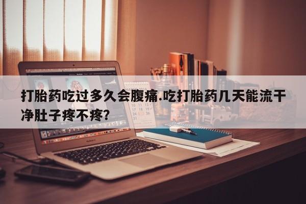 购买米非司酮片的联系方式打胎药吃过多久会腹痛.吃打胎药几天能流干净肚子疼不疼？