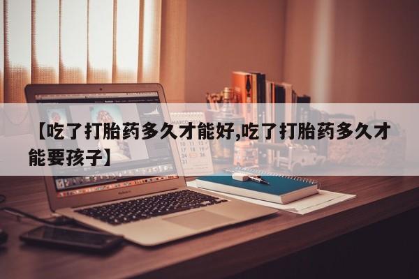 购买米非司酮片的联系方式【吃了打胎药多久才能好,吃了打胎药多久才能要孩子】