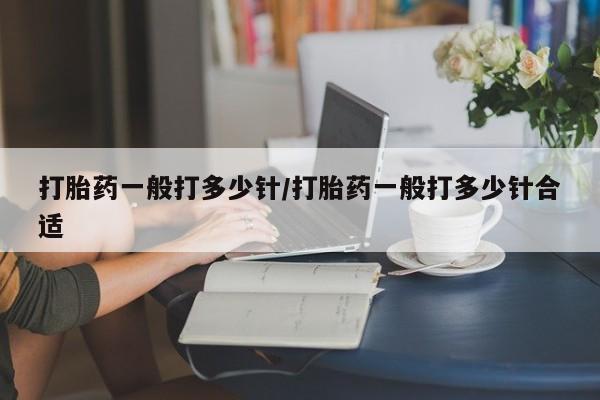 购买米非司酮片的联系方式打胎药一般打多少针/打胎药一般打多少针合适