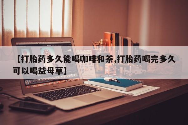购买米非司酮片的联系方式【打胎药多久能喝咖啡和茶,打胎药喝完多久可以喝益母草】