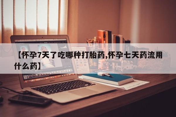 购买米非司酮片的联系方式【怀孕7天了吃哪种打胎药,怀孕七天药流用什么药】