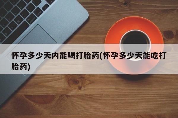 购买米非司酮片的联系方式怀孕多少天内能喝打胎药(怀孕多少天能吃打胎药)