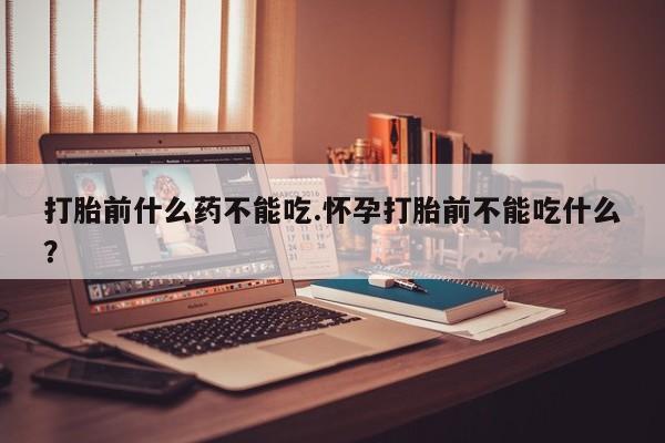 购买米非司酮片的联系方式打胎前什么药不能吃.怀孕打胎前不能吃什么？