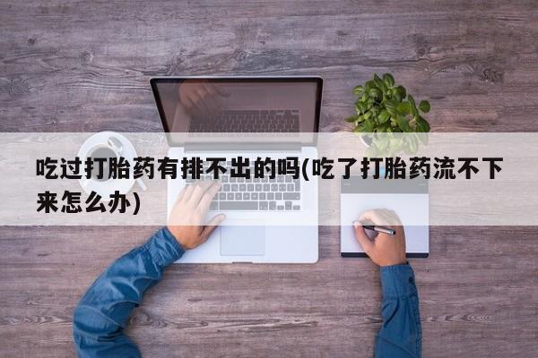 购买米非司酮片的联系方式吃过打胎药有排不出的吗(吃了打胎药流不下来怎么办)