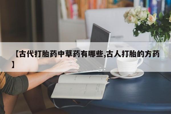 购买米非司酮片的联系方式【古代打胎药中草药有哪些,古人打胎的方药】