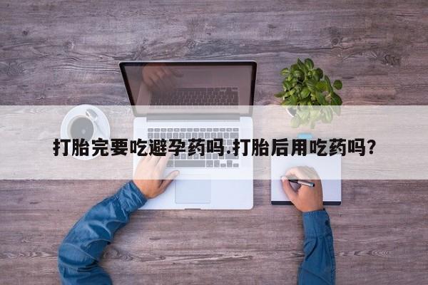 购买米非司酮片的联系方式打胎完要吃避孕药吗.打胎后用吃药吗？