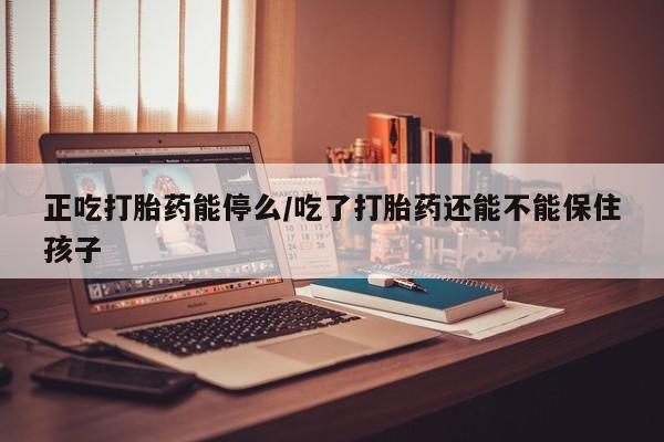 购买米非司酮片的联系方式正吃打胎药能停么/吃了打胎药还能不能保住孩子