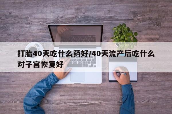 购买米非司酮片的联系方式打胎40天吃什么药好/40天流产后吃什么对子宫恢复好
