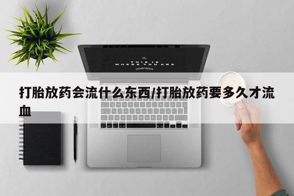 购买米非司酮片的联系方式打胎放药会流什么东西/打胎放药要多久才流血