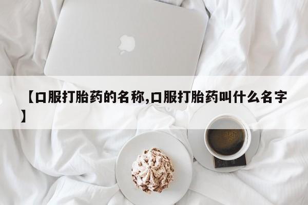 购买米非司酮片的联系方式【口服打胎药的名称,口服打胎药叫什么名字】
