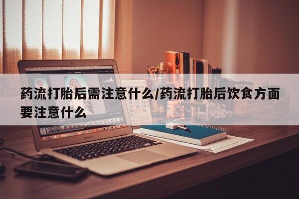 购买米非司酮片的联系方式药流打胎后需注意什么/药流打胎后饮食方面要注意什么