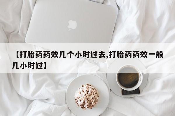 购买米非司酮片的联系方式【打胎药药效几个小时过去,打胎药药效一般几小时过】