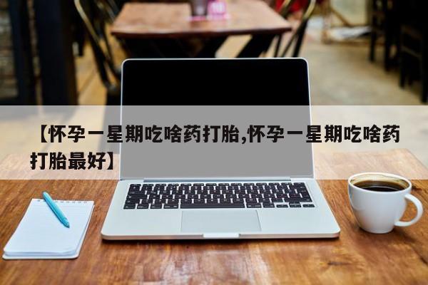 购买米非司酮片的联系方式【怀孕一星期吃啥药打胎,怀孕一星期吃啥药打胎最好】