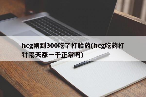 购买米非司酮片的联系方式hcg刚到300吃了打胎药(hcg吃药打针隔天涨一千正常吗)