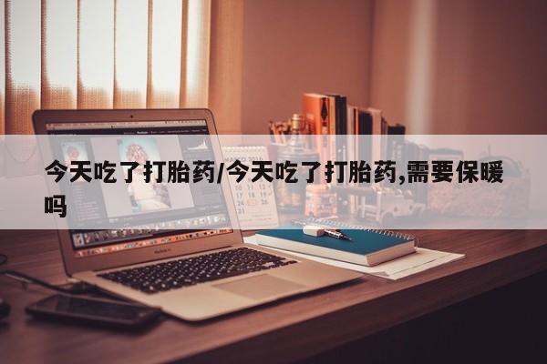 购买米非司酮片的联系方式今天吃了打胎药/今天吃了打胎药,需要保暖吗