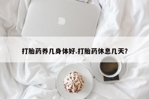 购买米非司酮片的联系方式打胎药养几身体好.打胎药休息几天？