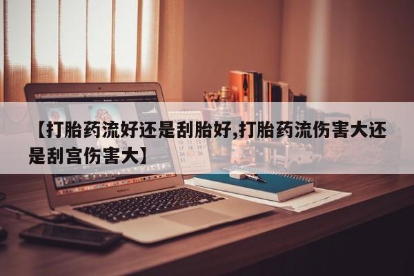 购买米非司酮片的联系方式【打胎药流好还是刮胎好,打胎药流伤害大还是刮宫伤害大】