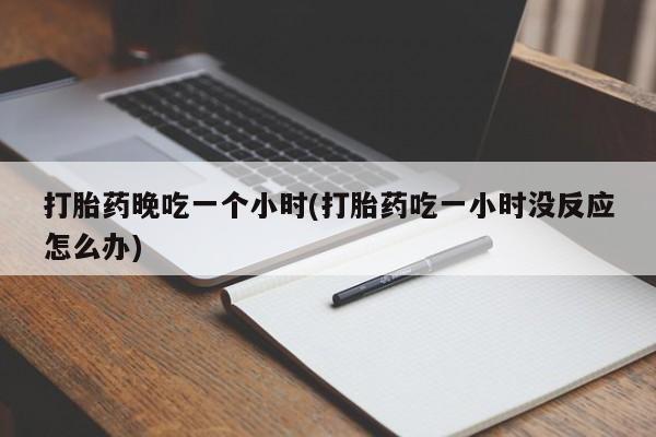 购买米非司酮片的联系方式打胎药晚吃一个小时(打胎药吃一小时没反应怎么办)