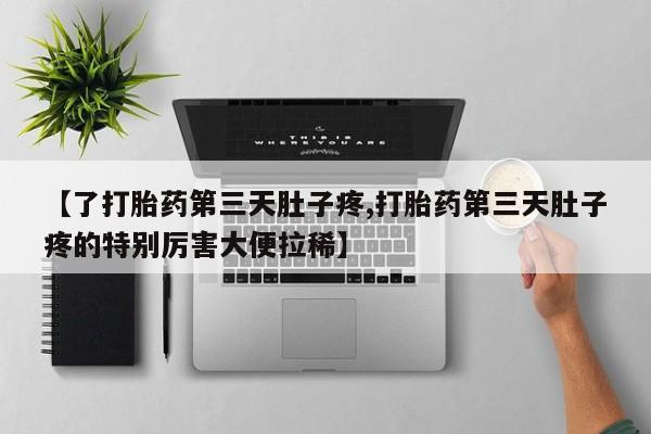 购买米非司酮片的联系方式【了打胎药第三天肚子疼,打胎药第三天肚子疼的特别厉害大便拉稀】