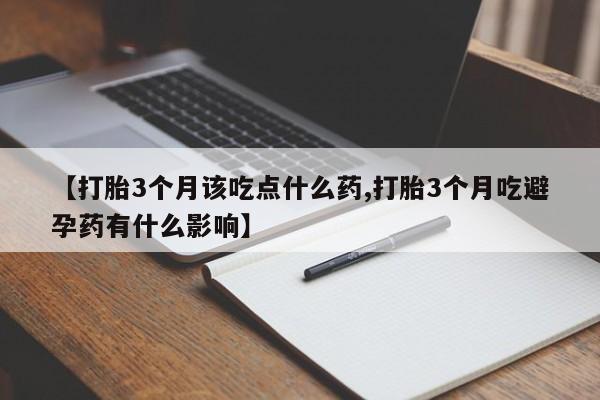 购买米非司酮片的联系方式【打胎3个月该吃点什么药,打胎3个月吃避孕药有什么影响】