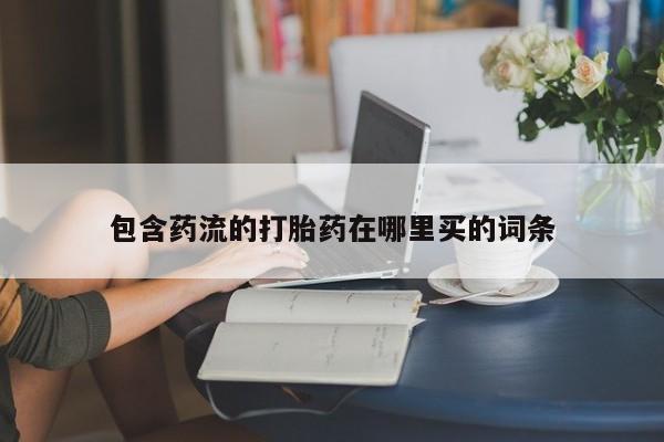 购买米非司酮片的联系方式包含药流的打胎药在哪里买的词条