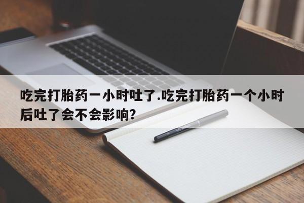 购买米非司酮片的联系方式吃完打胎药一小时吐了.吃完打胎药一个小时后吐了会不会影响？