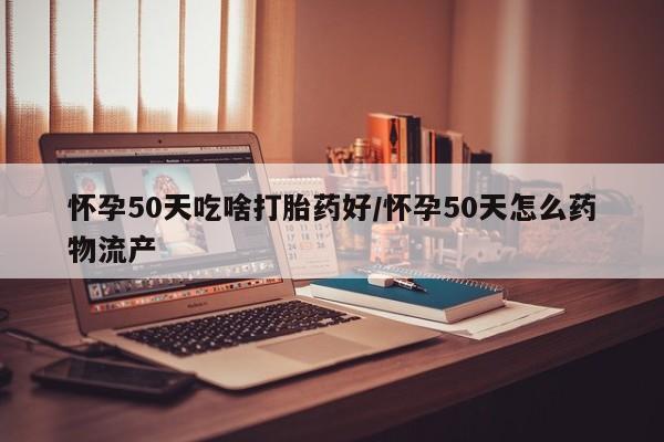 购买米非司酮片的联系方式怀孕50天吃啥打胎药好/怀孕50天怎么药物流产