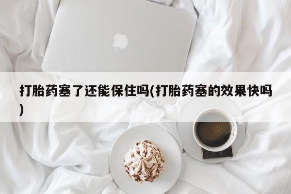 购买米非司酮片的联系方式打胎药塞了还能保住吗(打胎药塞的效果快吗)