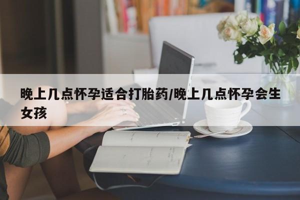 购买米非司酮片的联系方式晚上几点怀孕适合打胎药/晚上几点怀孕会生女孩
