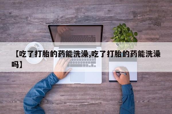 购买米非司酮片的联系方式【吃了打胎的药能洗澡,吃了打胎的药能洗澡吗】