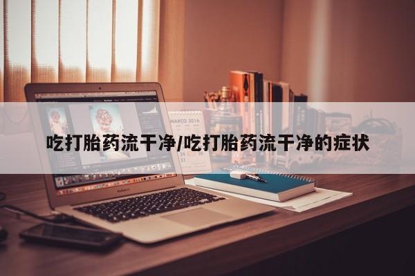 购买米非司酮片的联系方式吃打胎药流干净/吃打胎药流干净的症状