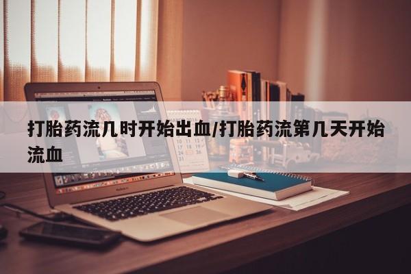 购买米非司酮片的联系方式打胎药流几时开始出血/打胎药流第几天开始流血