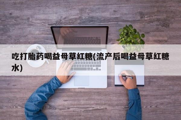 购买米非司酮片的联系方式吃打胎药喝益母草红糖(流产后喝益母草红糖水)