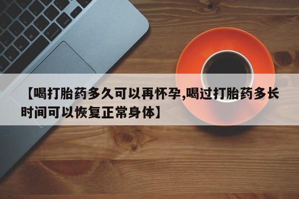 购买米非司酮片的联系方式【喝打胎药多久可以再怀孕,喝过打胎药多长时间可以恢复正常身体】