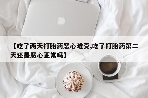 购买米非司酮片的联系方式【吃了两天打胎药恶心难受,吃了打胎药第二天还是恶心正常吗】