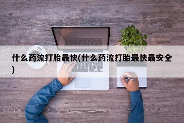 购买米非司酮片的联系方式什么药流打胎最快(什么药流打胎最快最安全)