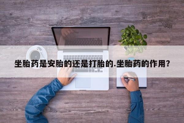 购买米非司酮片的联系方式坐胎药是安胎的还是打胎的.坐胎药的作用？
