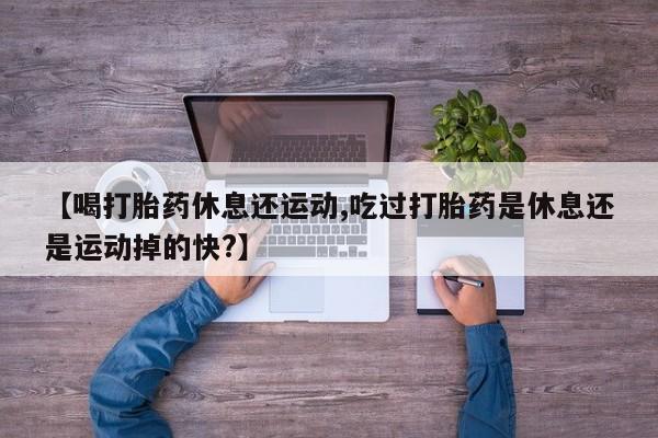 购买米非司酮片的联系方式【喝打胎药休息还运动,吃过打胎药是休息还是运动掉的快?】
