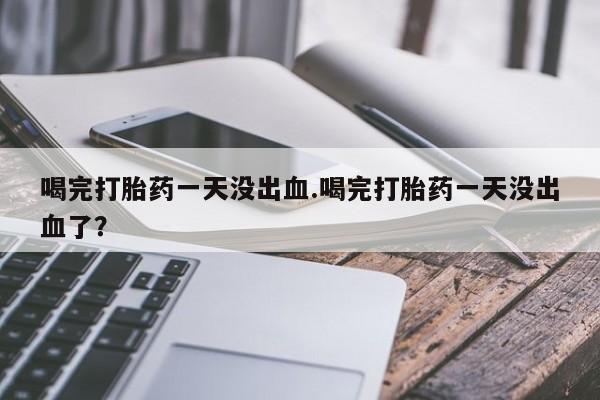 购买米非司酮片的联系方式喝完打胎药一天没出血.喝完打胎药一天没出血了？