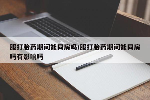 购买米非司酮片的联系方式服打胎药期间能同房吗/服打胎药期间能同房吗有影响吗
