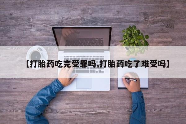 购买米非司酮片的联系方式【打胎药吃完受罪吗,打胎药吃了难受吗】