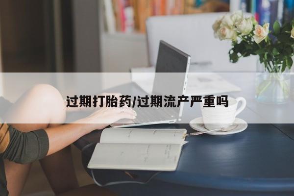 购买米非司酮片的联系方式过期打胎药/过期流产严重吗