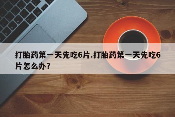 购买米非司酮片的联系方式打胎药第一天先吃6片.打胎药第一天先吃6片怎么办？