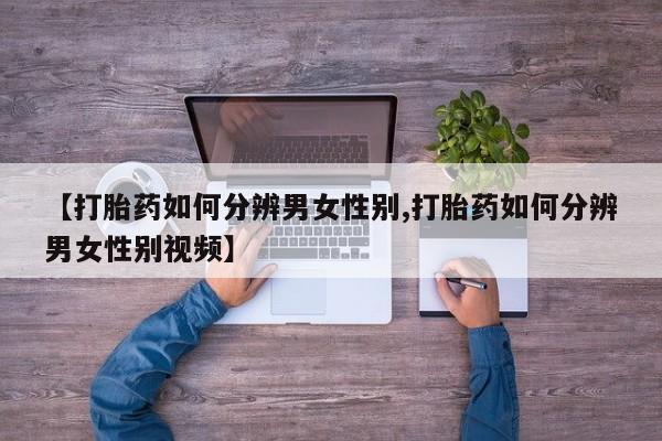 购买米非司酮片的联系方式【打胎药如何分辨男女性别,打胎药如何分辨男女性别视频】