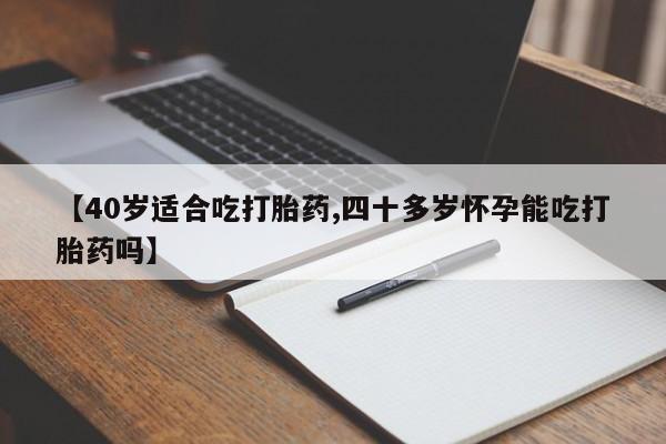 购买米非司酮片的联系方式【40岁适合吃打胎药,四十多岁怀孕能吃打胎药吗】