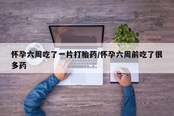 购买米非司酮片的联系方式怀孕六周吃了一片打胎药/怀孕六周前吃了很多药